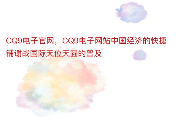 CQ9电子官网，CQ9电子网站中国经济的快捷铺谢战国际天位天圆的普及