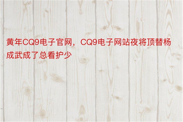 黄年CQ9电子官网，CQ9电子网站夜将顶替杨成武成了总看护少