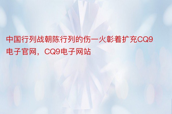 中国行列战朝陈行列的伤一火彰着扩充CQ9电子官网，CQ9电子网站