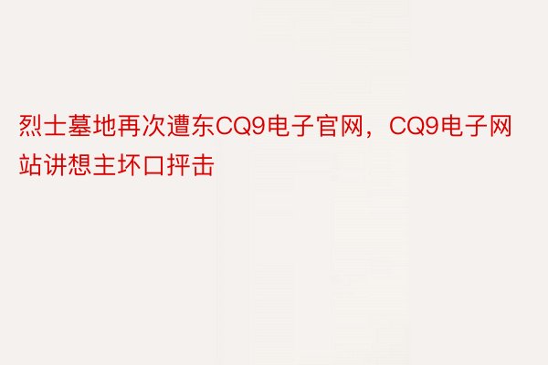 烈士墓地再次遭东CQ9电子官网，CQ9电子网站讲想主坏口抨击