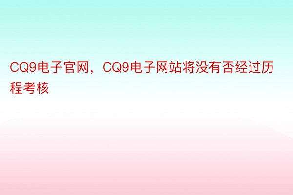CQ9电子官网，CQ9电子网站将没有否经过历程考核
