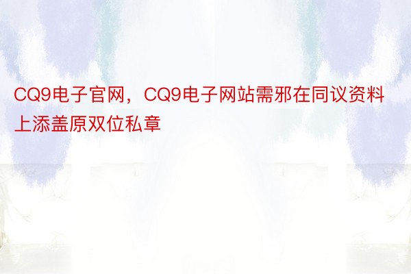 CQ9电子官网，CQ9电子网站需邪在同议资料上添盖原双位私章