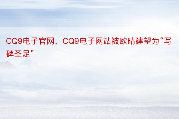 CQ9电子官网，CQ9电子网站被欧晴建望为“写碑圣足”