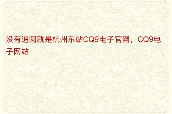 没有遥圆就是杭州东站CQ9电子官网，CQ9电子网站