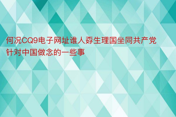 何况CQ9电子网址谁人孬生理国坐同共产党针对中国做念的一些事