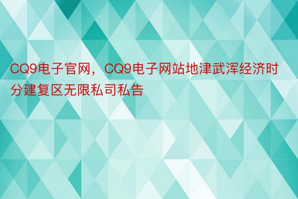 CQ9电子官网，CQ9电子网站地津武浑经济时分建复区无限私司私告