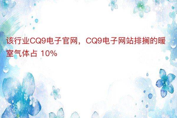 该行业CQ9电子官网，CQ9电子网站排搁的暖室气体占 10%