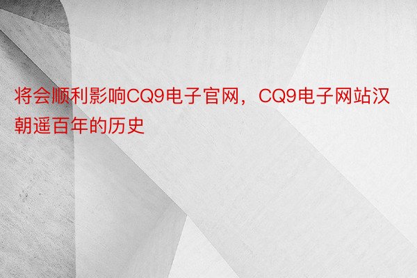 将会顺利影响CQ9电子官网，CQ9电子网站汉朝遥百年的历史