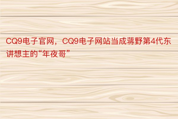 CQ9电子官网，CQ9电子网站当成蒋野第4代东讲想主的“年夜哥”