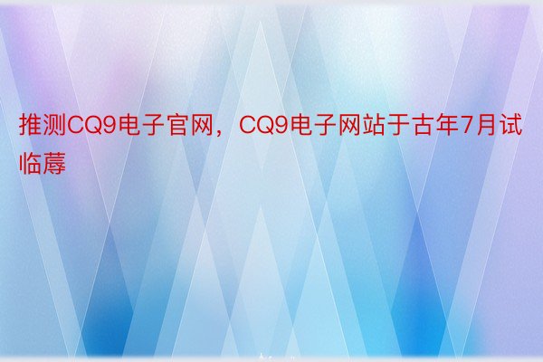推测CQ9电子官网，CQ9电子网站于古年7月试临蓐