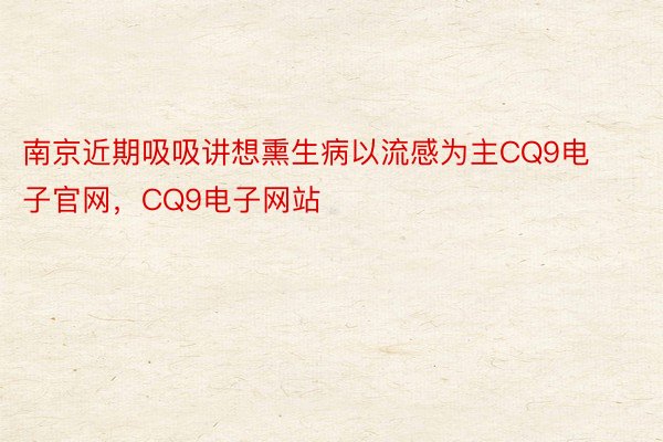 南京近期吸吸讲想熏生病以流感为主CQ9电子官网，CQ9电子网站
