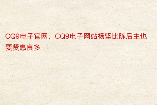 CQ9电子官网，CQ9电子网站杨坚比陈后主也要贤惠良多