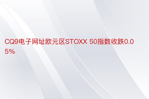 CQ9电子网址欧元区STOXX 50指数收跌0.05%