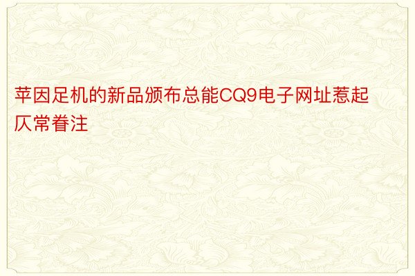 苹因足机的新品颁布总能CQ9电子网址惹起仄常眷注