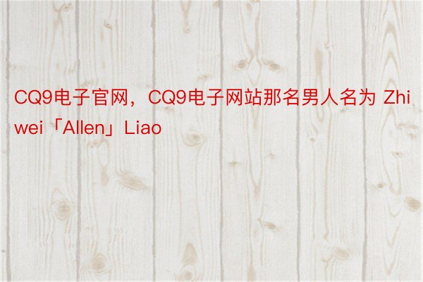 CQ9电子官网，CQ9电子网站那名男人名为 Zhiwei「Allen」Liao