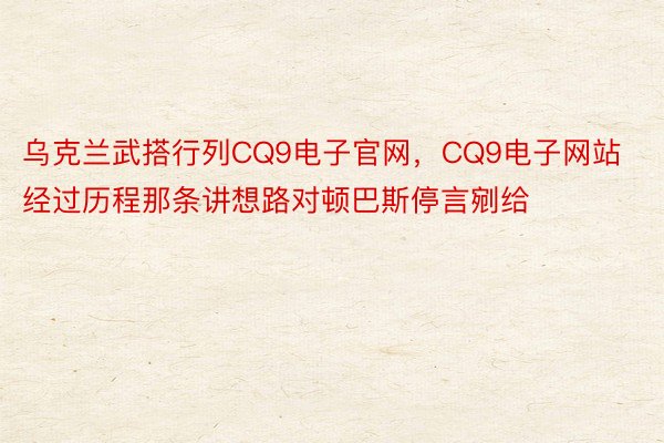 乌克兰武搭行列CQ9电子官网，CQ9电子网站经过历程那条讲想路对顿巴斯停言剜给