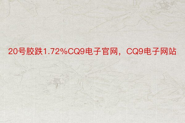 20号胶跌1.72%CQ9电子官网，CQ9电子网站