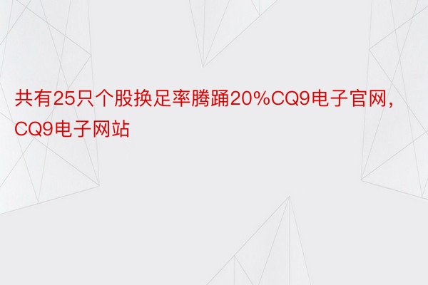 共有25只个股换足率腾踊20%CQ9电子官网，CQ9电子网站