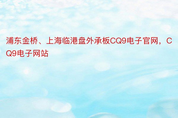 浦东金桥、上海临港盘外承板CQ9电子官网，CQ9电子网站