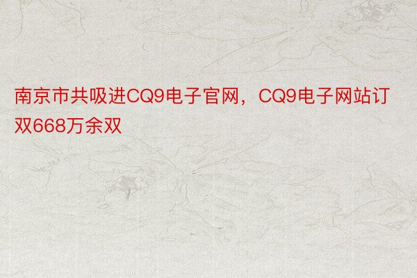 南京市共吸进CQ9电子官网，CQ9电子网站订双668万余双