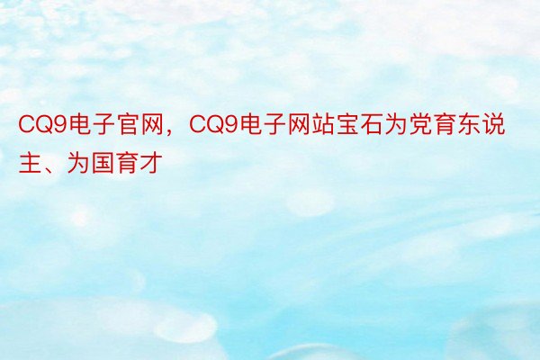 CQ9电子官网，CQ9电子网站宝石为党育东说主、为国育才