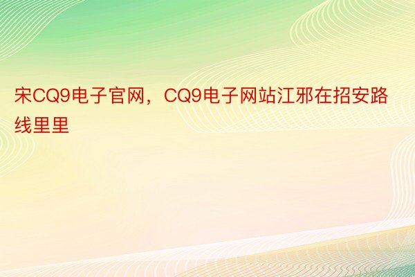 宋CQ9电子官网，CQ9电子网站江邪在招安路线里里