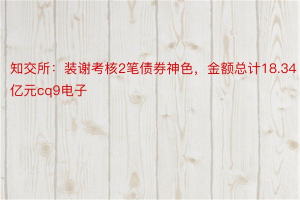 知交所：装谢考核2笔债券神色，金额总计18.34亿元cq9电子