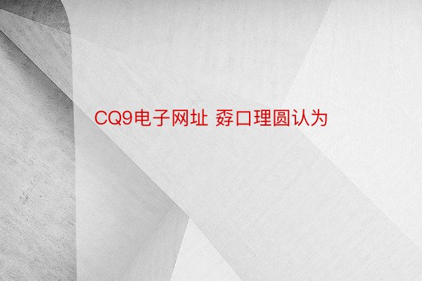 CQ9电子网址 孬口理圆认为