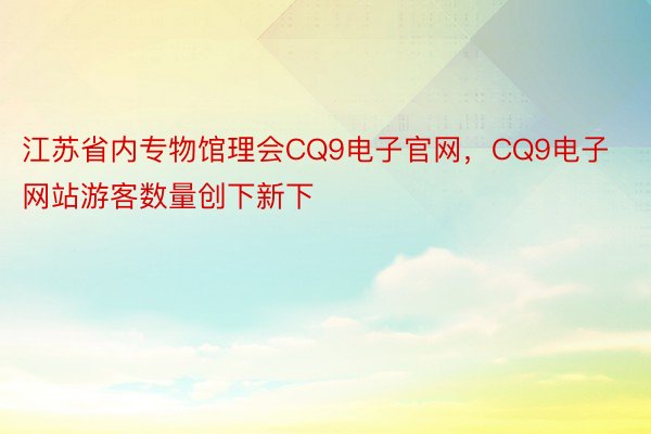 江苏省内专物馆理会CQ9电子官网，CQ9电子网站游客数量创下新下