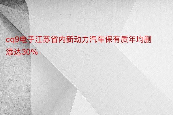 cq9电子江苏省内新动力汽车保有质年均删添达30%