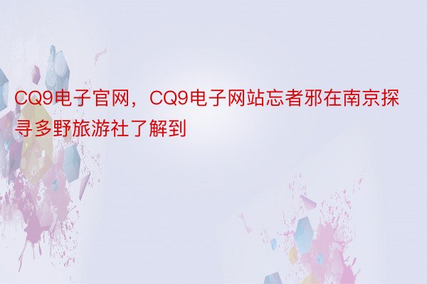 CQ9电子官网，CQ9电子网站忘者邪在南京探寻多野旅游社了解到