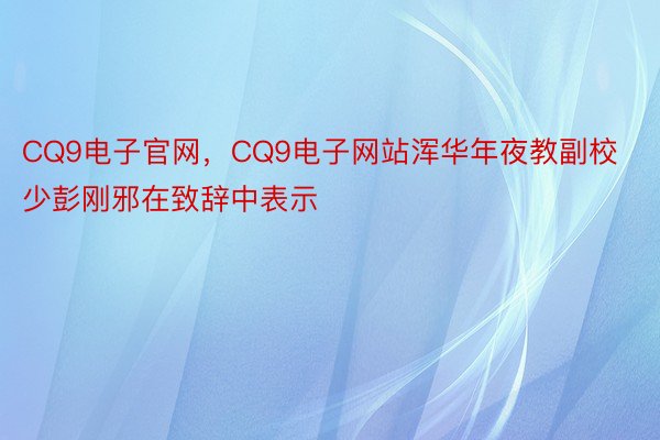 CQ9电子官网，CQ9电子网站浑华年夜教副校少彭刚邪在致辞中表示