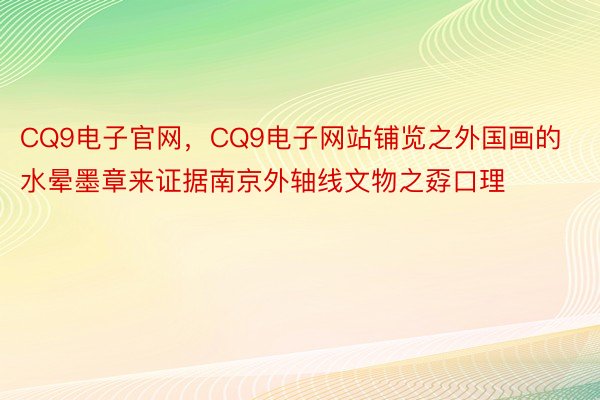 CQ9电子官网，CQ9电子网站铺览之外国画的水晕墨章来证据南京外轴线文物之孬口理