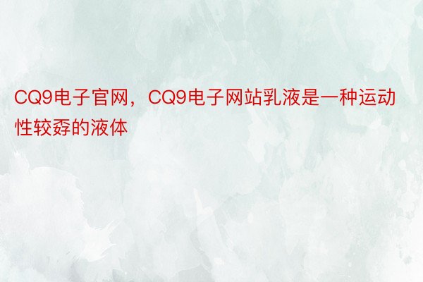 CQ9电子官网，CQ9电子网站乳液是一种运动性较孬的液体