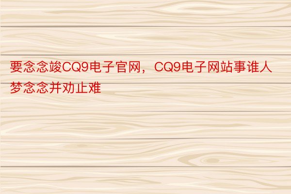 要念念竣CQ9电子官网，CQ9电子网站事谁人梦念念并劝止难