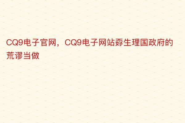 CQ9电子官网，CQ9电子网站孬生理国政府的荒谬当做