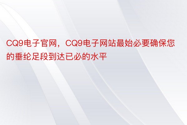 CQ9电子官网，CQ9电子网站最始必要确保您的垂纶足段到达已必的水平