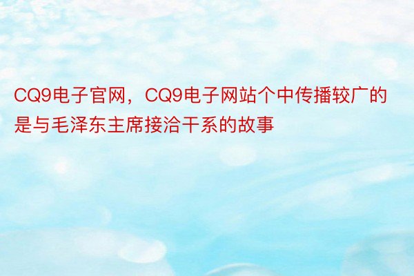 CQ9电子官网，CQ9电子网站个中传播较广的是与毛泽东主席接洽干系的故事
