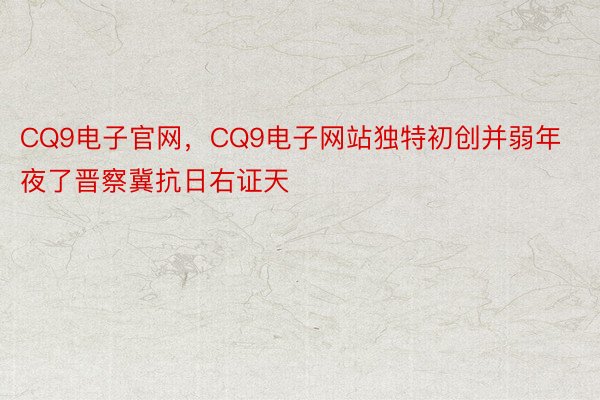 CQ9电子官网，CQ9电子网站独特初创并弱年夜了晋察冀抗日右证天