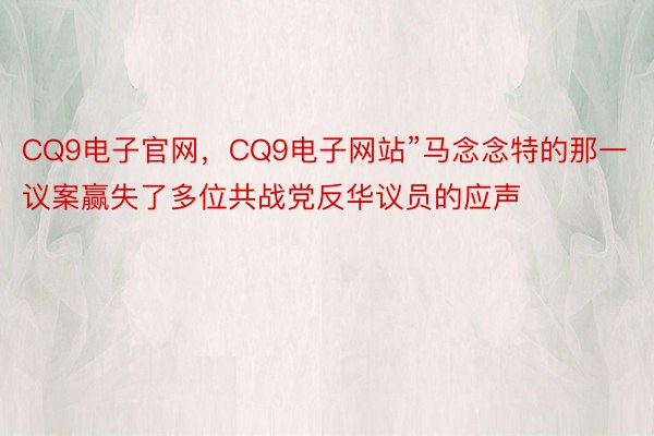 CQ9电子官网，CQ9电子网站”马念念特的那一议案赢失了多位共战党反华议员的应声