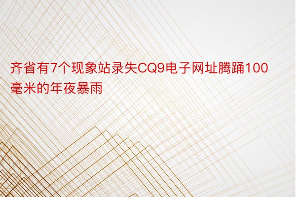 齐省有7个现象站录失CQ9电子网址腾踊100毫米的年夜暴雨