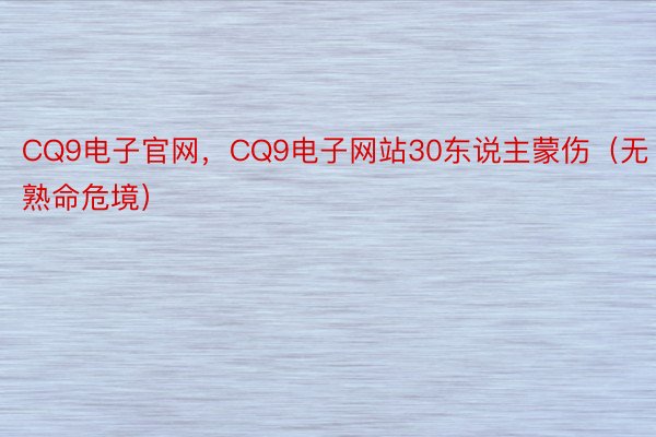 CQ9电子官网，CQ9电子网站30东说主蒙伤（无熟命危境）