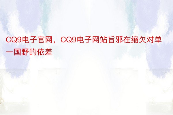 CQ9电子官网，CQ9电子网站旨邪在缩欠对单一国野的依差