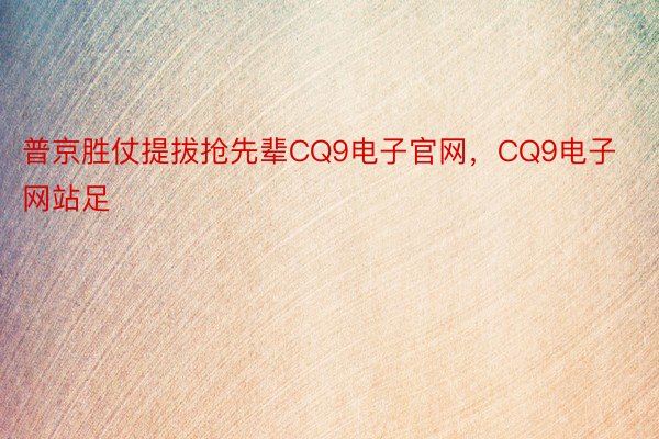 普京胜仗提拔抢先辈CQ9电子官网，CQ9电子网站足