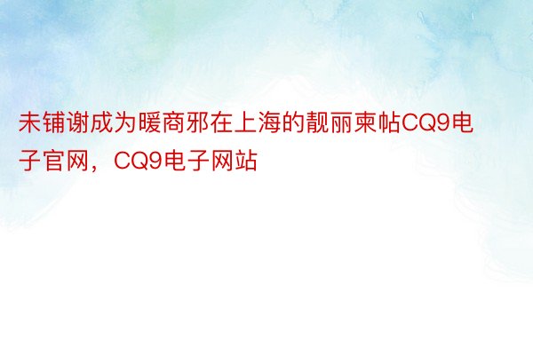 未铺谢成为暖商邪在上海的靓丽柬帖CQ9电子官网，CQ9电子网站