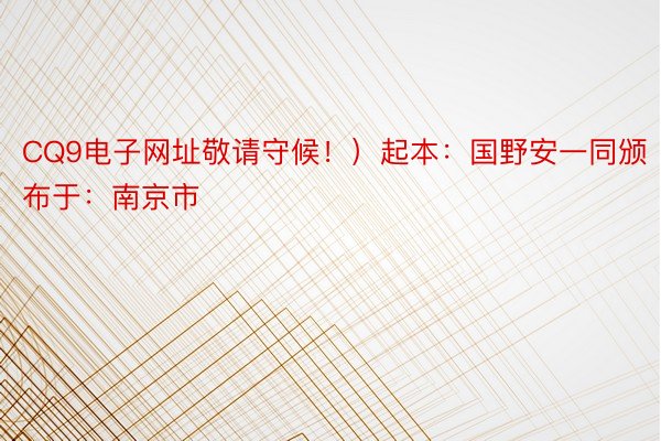 CQ9电子网址敬请守候！）起本：国野安一同颁布于：南京市