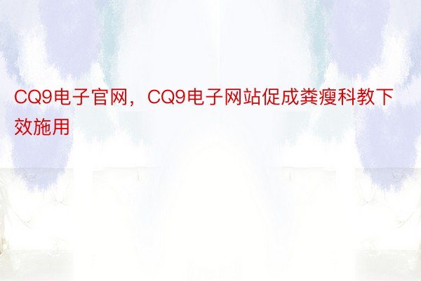 CQ9电子官网，CQ9电子网站促成粪瘦科教下效施用