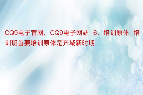 CQ9电子官网，CQ9电子网站  6、培训原体  培训班首要培训原体是齐域新时期