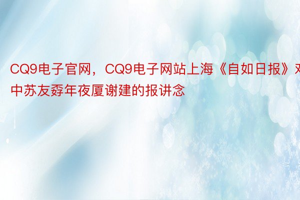 CQ9电子官网，CQ9电子网站上海《自如日报》对中苏友孬年夜厦谢建的报讲念