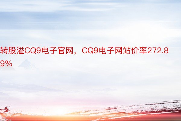 转股溢CQ9电子官网，CQ9电子网站价率272.89%